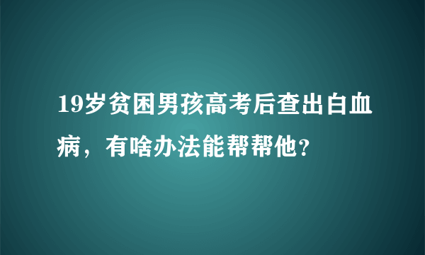 19岁贫困男孩高考后查出白血病，有啥办法能帮帮他？