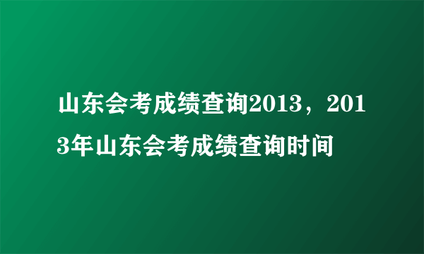 山东会考成绩查询2013，2013年山东会考成绩查询时间