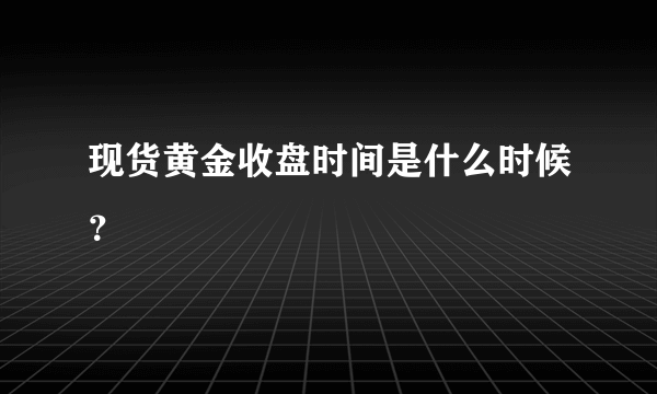 现货黄金收盘时间是什么时候？