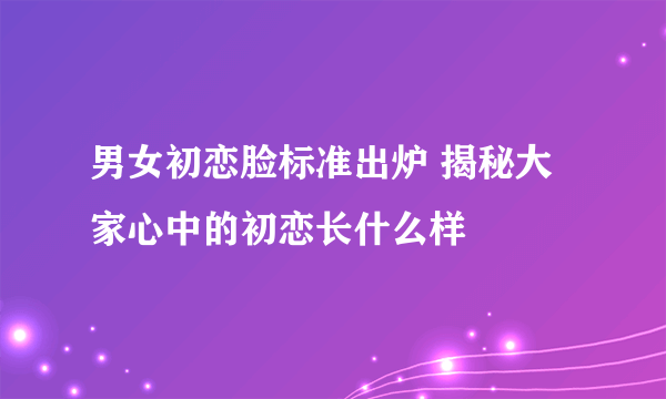 男女初恋脸标准出炉 揭秘大家心中的初恋长什么样