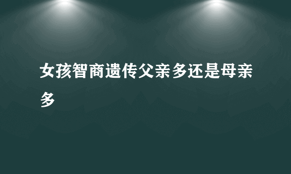 女孩智商遗传父亲多还是母亲多