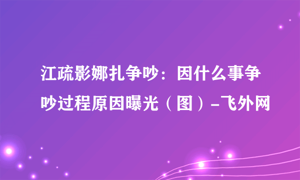 江疏影娜扎争吵：因什么事争吵过程原因曝光（图）-飞外网