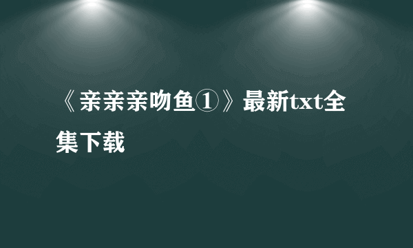 《亲亲亲吻鱼①》最新txt全集下载