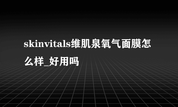 skinvitals维肌泉氧气面膜怎么样_好用吗