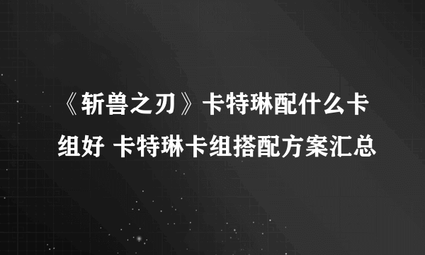 《斩兽之刃》卡特琳配什么卡组好 卡特琳卡组搭配方案汇总