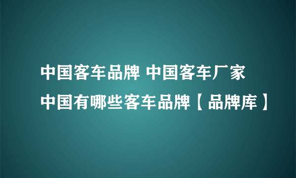 中国客车品牌 中国客车厂家 中国有哪些客车品牌【品牌库】