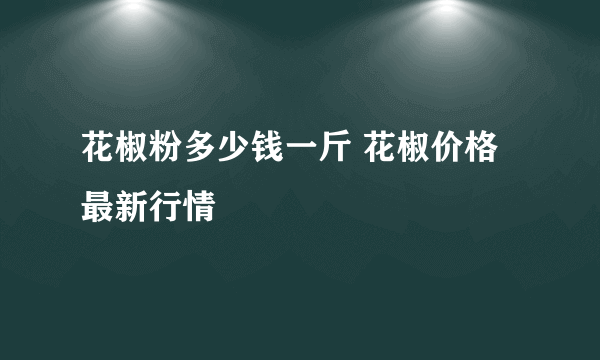 花椒粉多少钱一斤 花椒价格最新行情