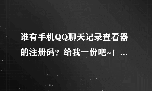 谁有手机QQ聊天记录查看器的注册码？给我一份吧~！感激不尽！！！