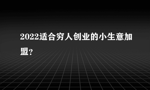 2022适合穷人创业的小生意加盟？