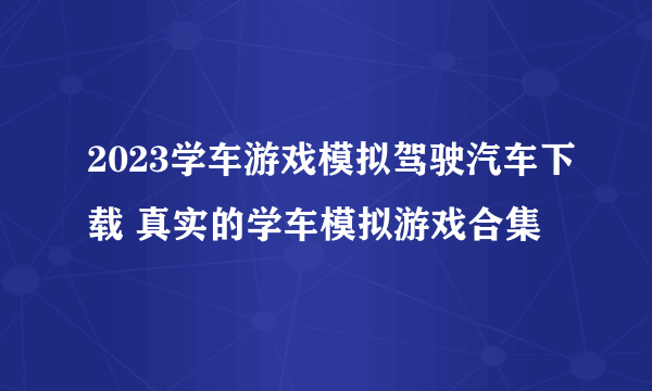 2023学车游戏模拟驾驶汽车下载 真实的学车模拟游戏合集