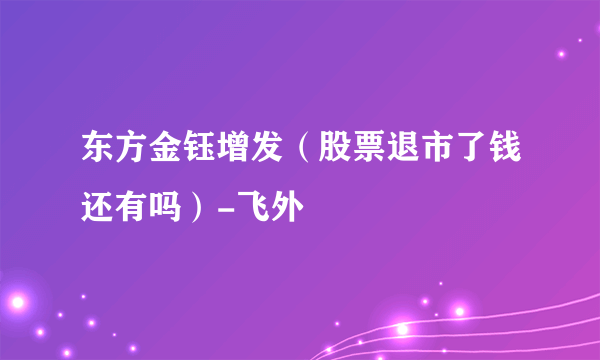 东方金钰增发（股票退市了钱还有吗）-飞外