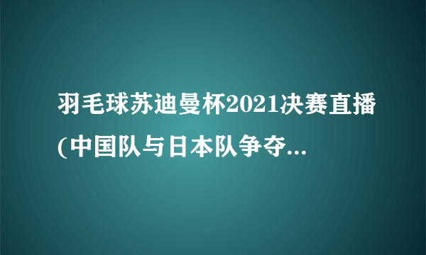 羽毛球苏迪曼杯2021决赛直播(中国队与日本队争夺总冠军)