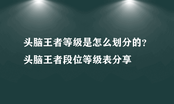 头脑王者等级是怎么划分的？头脑王者段位等级表分享