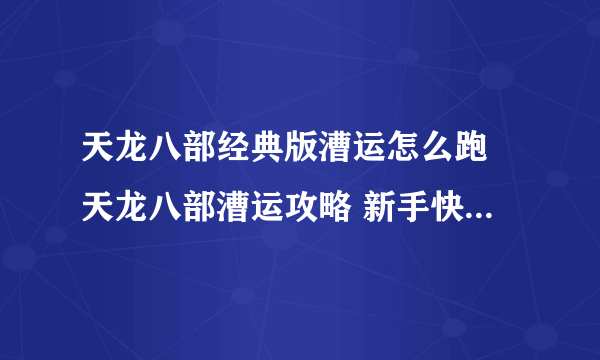 天龙八部经典版漕运怎么跑 天龙八部漕运攻略 新手快速通过指南