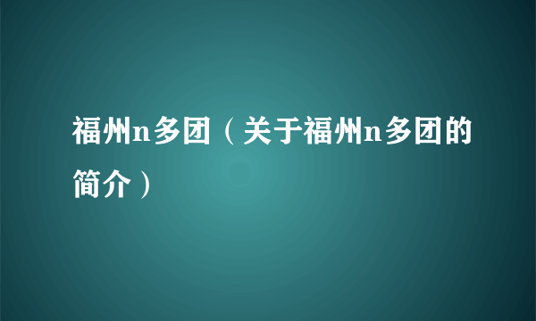 福州n多团（关于福州n多团的简介）