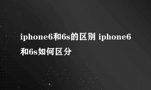 iphone6和6s的区别 iphone6和6s如何区分