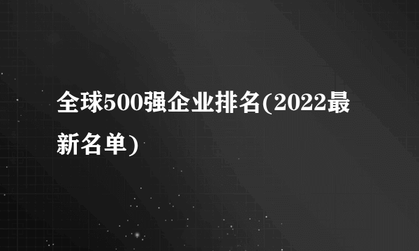 全球500强企业排名(2022最新名单) 