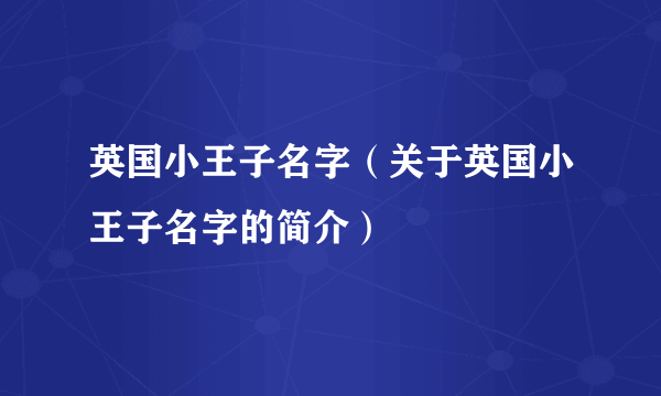 英国小王子名字（关于英国小王子名字的简介）