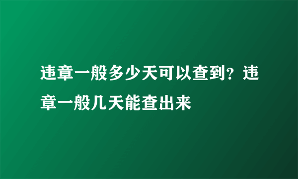 违章一般多少天可以查到？违章一般几天能查出来