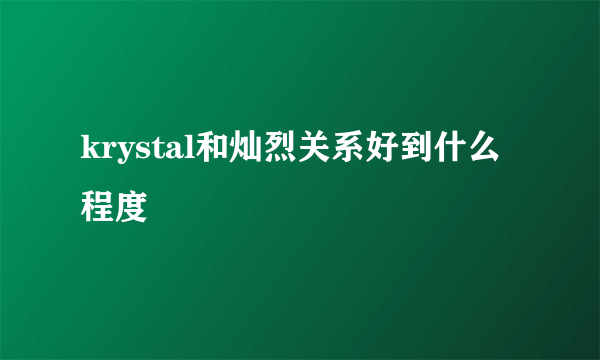 krystal和灿烈关系好到什么程度