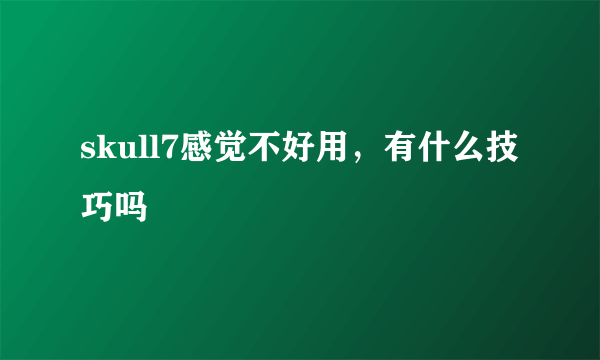 skull7感觉不好用，有什么技巧吗