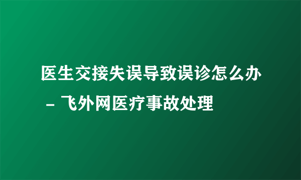 医生交接失误导致误诊怎么办 - 飞外网医疗事故处理