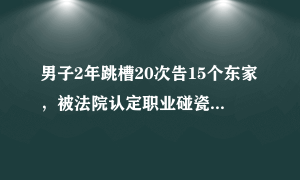 男子2年跳槽20次告15个东家，被法院认定职业碰瓷，您怎么看？