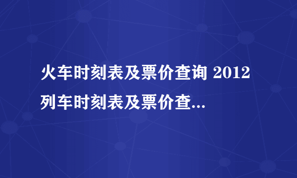 火车时刻表及票价查询 2012 列车时刻表及票价查询2012