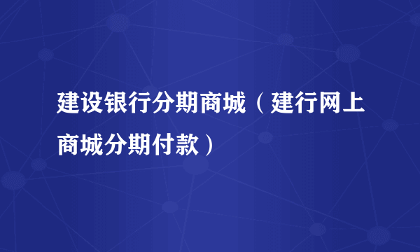 建设银行分期商城（建行网上商城分期付款）