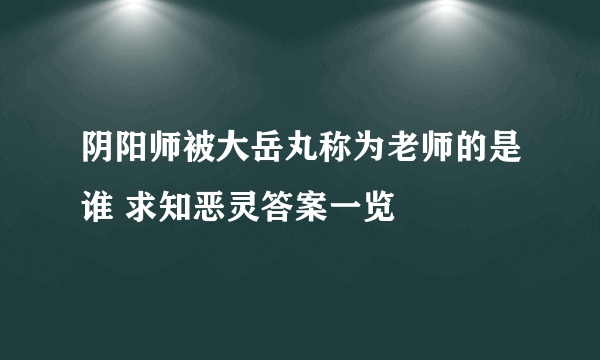 阴阳师被大岳丸称为老师的是谁 求知恶灵答案一览