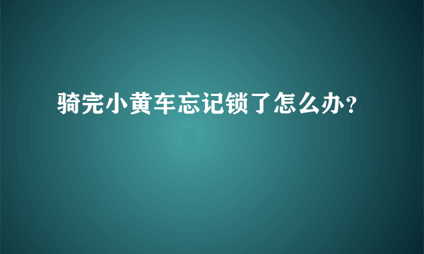 骑完小黄车忘记锁了怎么办？