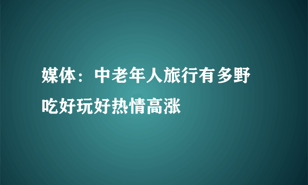 媒体：中老年人旅行有多野 吃好玩好热情高涨