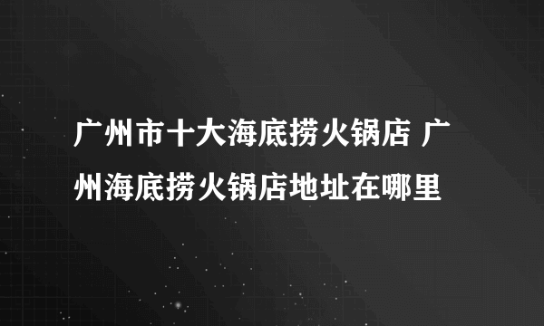 广州市十大海底捞火锅店 广州海底捞火锅店地址在哪里