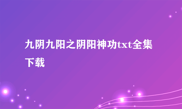 九阴九阳之阴阳神功txt全集下载