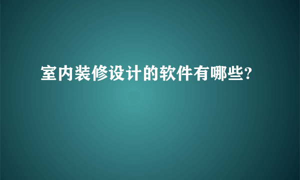 室内装修设计的软件有哪些?