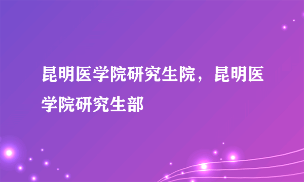 昆明医学院研究生院，昆明医学院研究生部