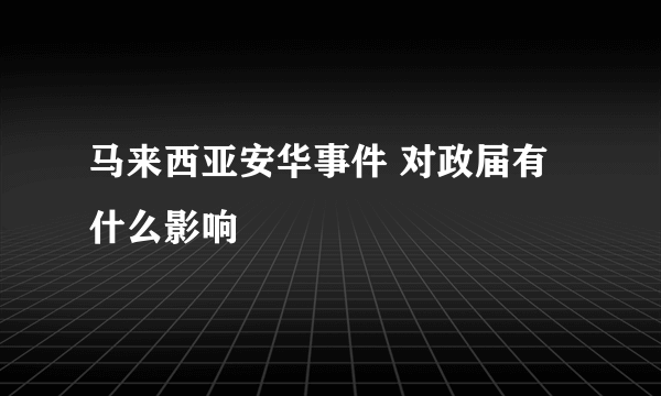 马来西亚安华事件 对政届有什么影响