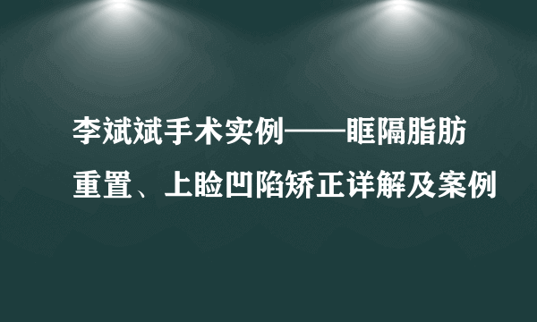 李斌斌手术实例——眶隔脂肪重置、上睑凹陷矫正详解及案例