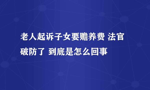 老人起诉子女要赡养费 法官破防了 到底是怎么回事