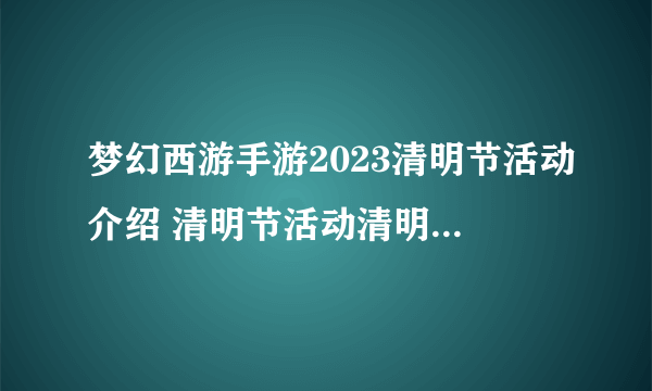 梦幻西游手游2023清明节活动介绍 清明节活动清明百事录玩法攻略