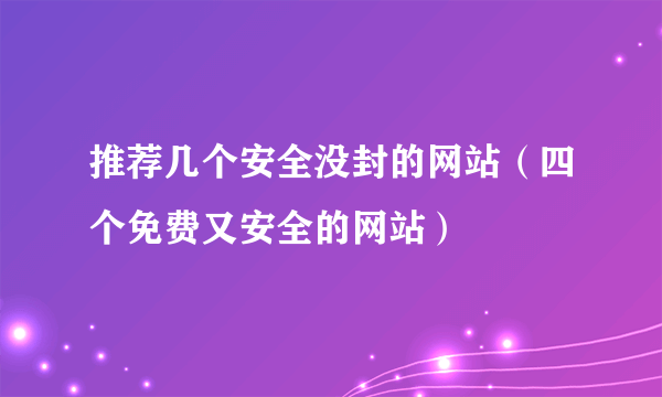 推荐几个安全没封的网站（四个免费又安全的网站）