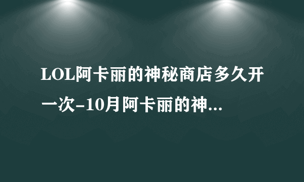 LOL阿卡丽的神秘商店多久开一次-10月阿卡丽的神秘商店2022