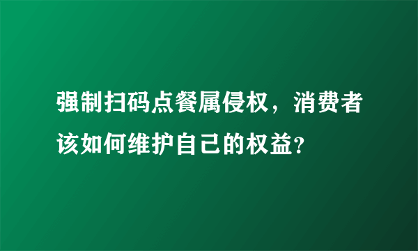 强制扫码点餐属侵权，消费者该如何维护自己的权益？