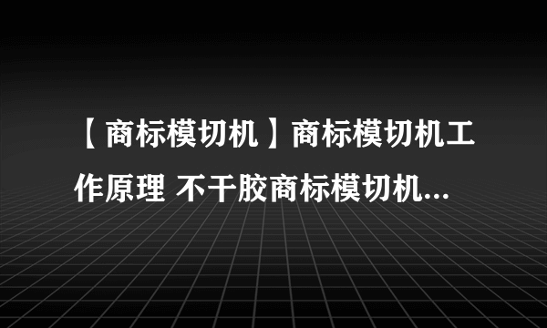 【商标模切机】商标模切机工作原理 不干胶商标模切机知识大全