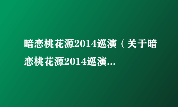 暗恋桃花源2014巡演（关于暗恋桃花源2014巡演的简介）