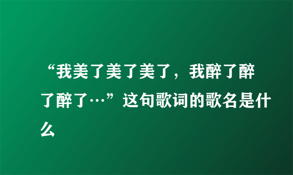 “我美了美了美了，我醉了醉了醉了…”这句歌词的歌名是什么