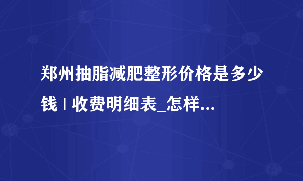 郑州抽脂减肥整形价格是多少钱 | 收费明细表_怎样快速有效的减肥？