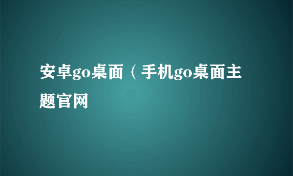 安卓go桌面（手机go桌面主题官网