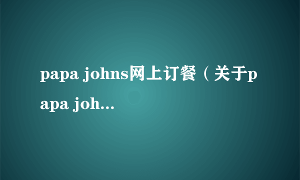 papa johns网上订餐（关于papa johns网上订餐的介绍）