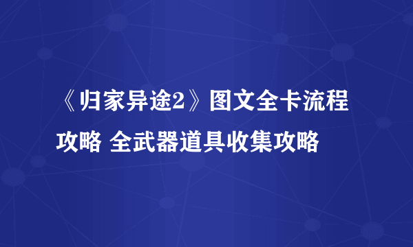 《归家异途2》图文全卡流程攻略 全武器道具收集攻略